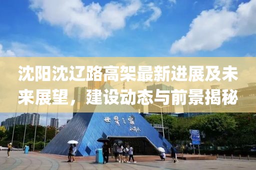 沈阳沈辽路高架最新进展及未来展望，建设动态与前景揭秘
