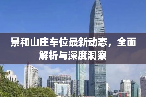 景和山庄车位最新动态，全面解析与深度洞察
