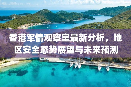 香港军情观察室最新分析，地区安全态势展望与未来预测