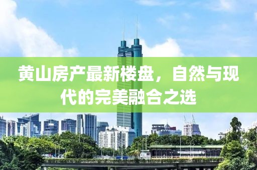 黄山房产最新楼盘，自然与现代的完美融合之选