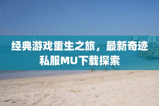 经典游戏重生之旅，最新奇迹私服MU下载探索