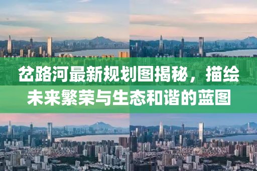 岔路河最新规划图揭秘，描绘未来繁荣与生态和谐的蓝图