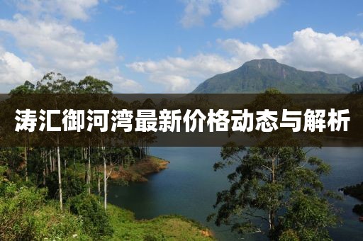 涛汇御河湾最新价格动态与解析