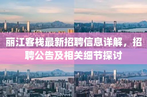 丽江客栈最新招聘信息详解，招聘公告及相关细节探讨