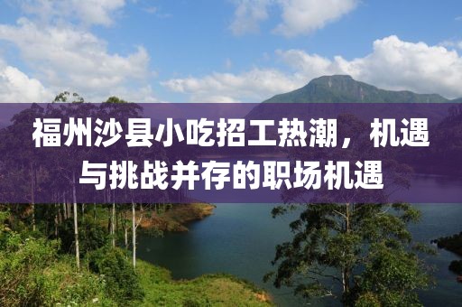 福州沙县小吃招工热潮，机遇与挑战并存的职场机遇