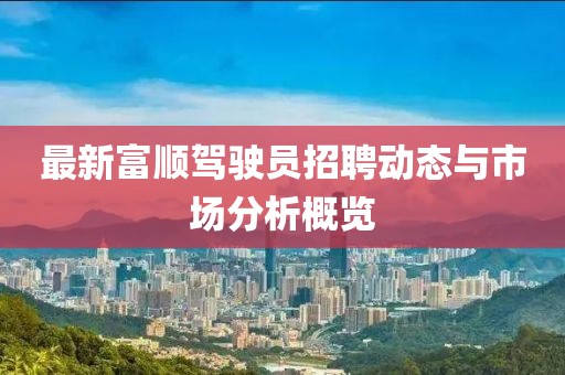 最新富顺驾驶员招聘动态与市场分析概览
