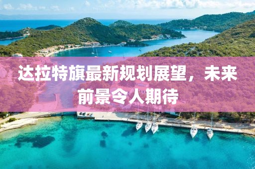 达拉特旗最新规划展望，未来前景令人期待