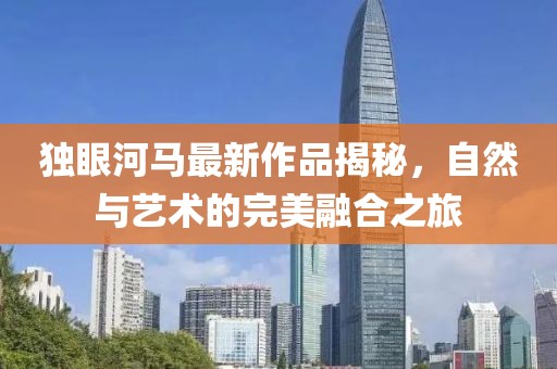 独眼河马最新作品揭秘，自然与艺术的完美融合之旅