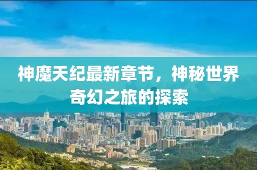 神魔天纪最新章节，神秘世界奇幻之旅的探索