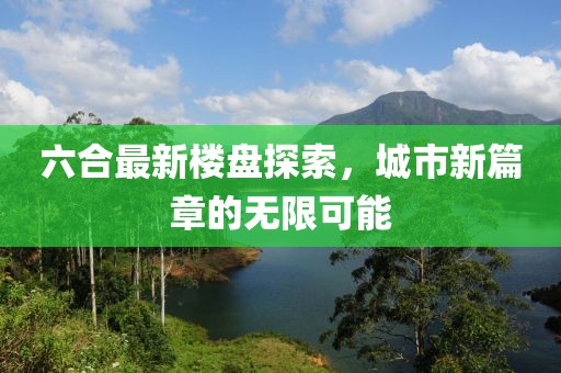 六合最新楼盘探索，城市新篇章的无限可能