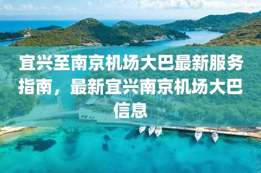宜兴至南京机场大巴最新服务指南，最新宜兴南京机场大巴信息