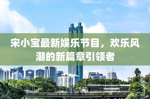 宋小宝最新娱乐节目，欢乐风潮的新篇章引领者