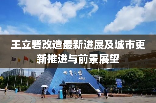 王立砦改造最新进展及城市更新推进与前景展望