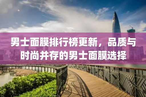 男士面膜排行榜更新，品质与时尚并存的男士面膜选择