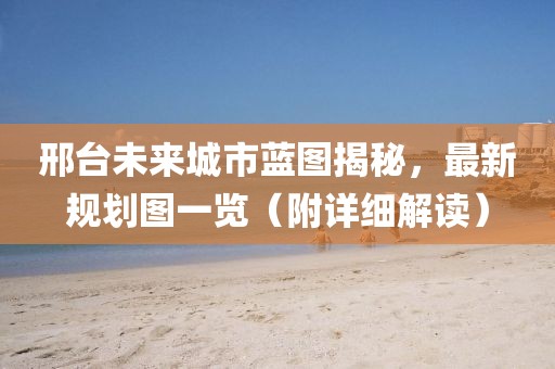 邢台未来城市蓝图揭秘，最新规划图一览（附详细解读）
