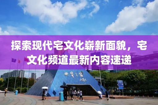 探索现代宅文化崭新面貌，宅文化频道最新内容速递