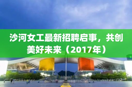 沙河女工最新招聘启事，共创美好未来（2017年）