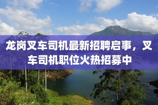 龙岗叉车司机最新招聘启事，叉车司机职位火热招募中