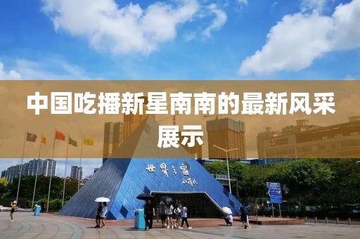 中国吃播新星南南的最新风采展示