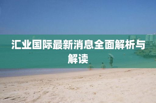 汇业国际最新消息全面解析与解读