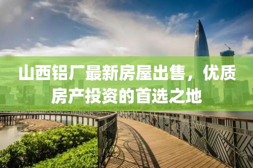 山西铝厂最新房屋出售，优质房产投资的首选之地