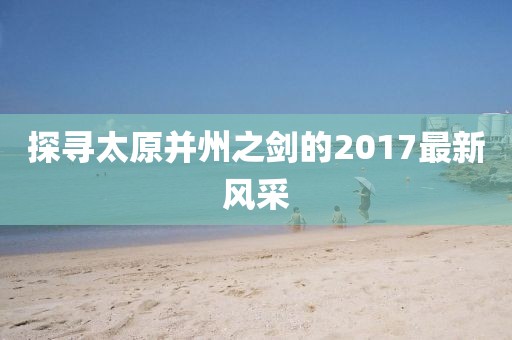 探寻太原并州之剑的2017最新风采