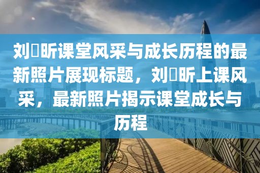刘垚昕课堂风采与成长历程的最新照片展现标题，刘垚昕上课风采，最新照片揭示课堂成长与历程