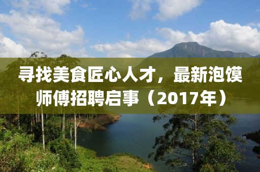 寻找美食匠心人才，最新泡馍师傅招聘启事（2017年）