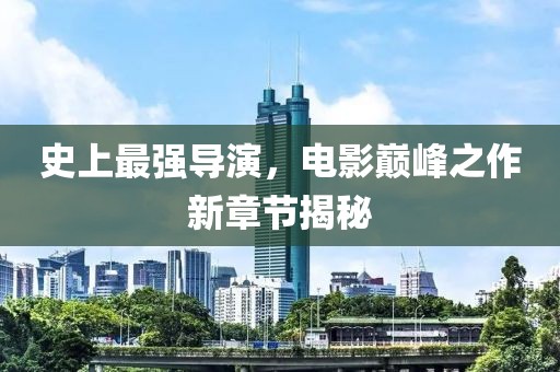 史上最强导演，电影巅峰之作新章节揭秘