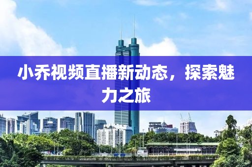 小乔视频直播新动态，探索魅力之旅