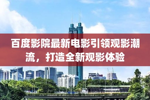百度影院最新电影引领观影潮流，打造全新观影体验