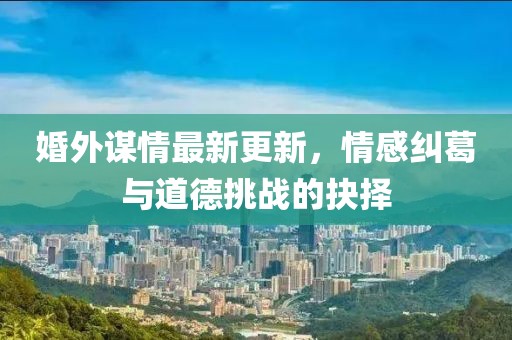 婚外谋情最新更新，情感纠葛与道德挑战的抉择