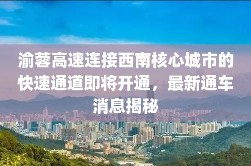 渝蓉高速连接西南核心城市的快速通道即将开通，最新通车消息揭秘