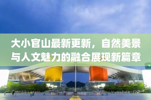大小官山最新更新，自然美景与人文魅力的融合展现新篇章