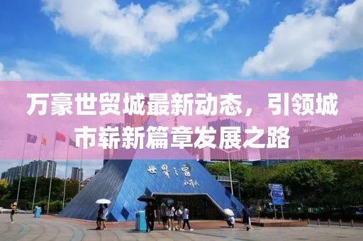 万豪世贸城最新动态，引领城市崭新篇章发展之路