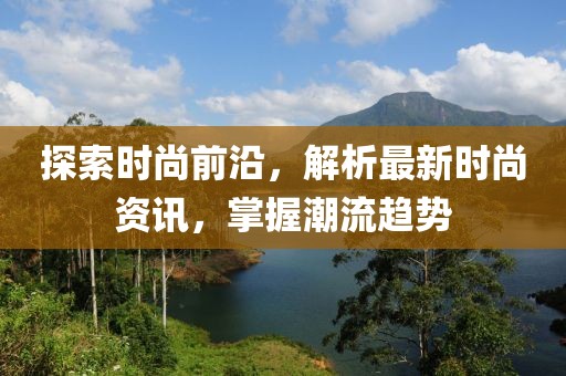 探索时尚前沿，解析最新时尚资讯，掌握潮流趋势