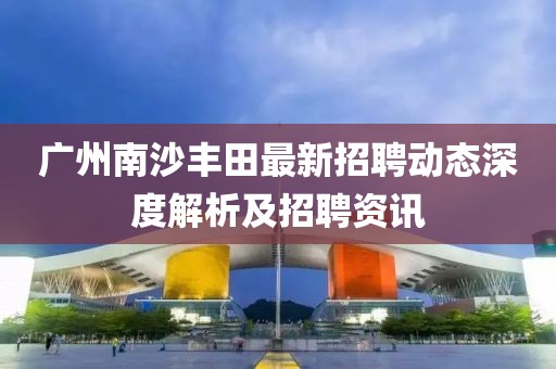 广州南沙丰田最新招聘动态深度解析及招聘资讯