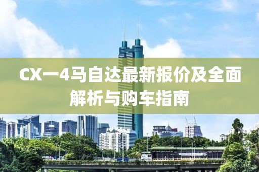 CX一4马自达最新报价及全面解析与购车指南