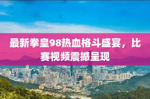 最新拳皇98热血格斗盛宴，比赛视频震撼呈现