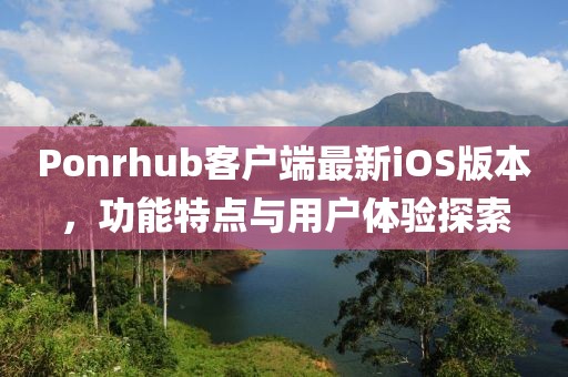 Ponrhub客户端最新iOS版本，功能特点与用户体验探索