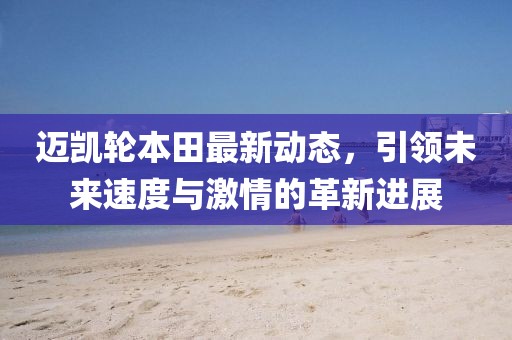 迈凯轮本田最新动态，引领未来速度与激情的革新进展