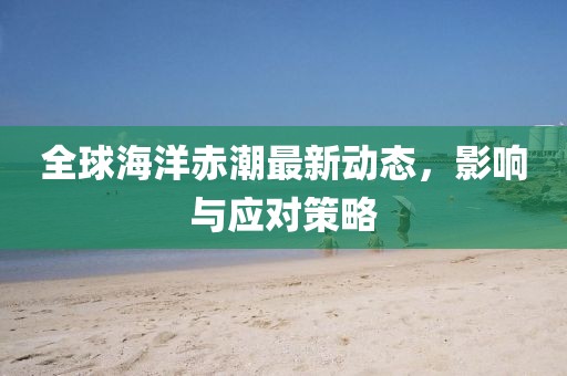 全球海洋赤潮最新动态，影响与应对策略