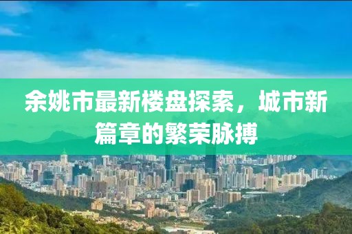 余姚市最新楼盘探索，城市新篇章的繁荣脉搏