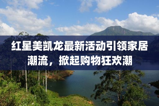 红星美凯龙最新活动引领家居潮流，掀起购物狂欢潮
