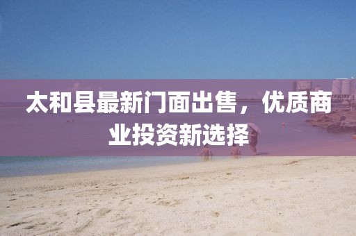 太和县最新门面出售，优质商业投资新选择