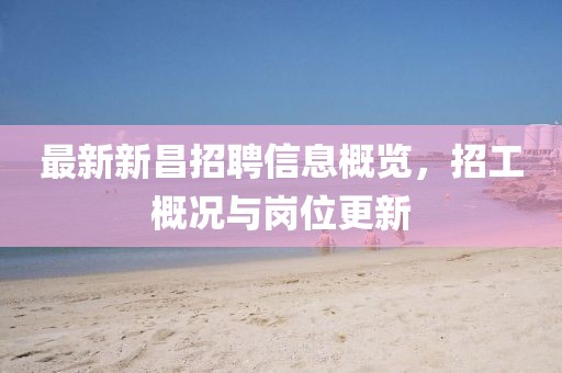 最新新昌招聘信息概览，招工概况与岗位更新
