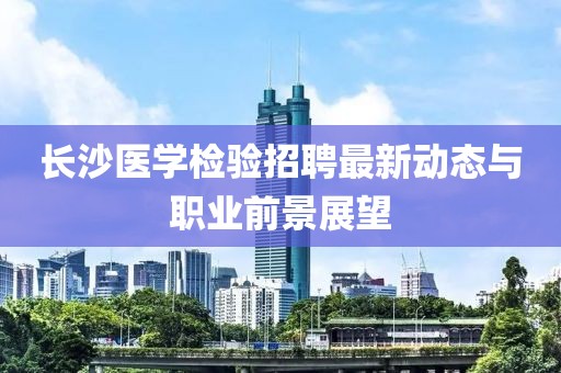 长沙医学检验招聘最新动态与职业前景展望