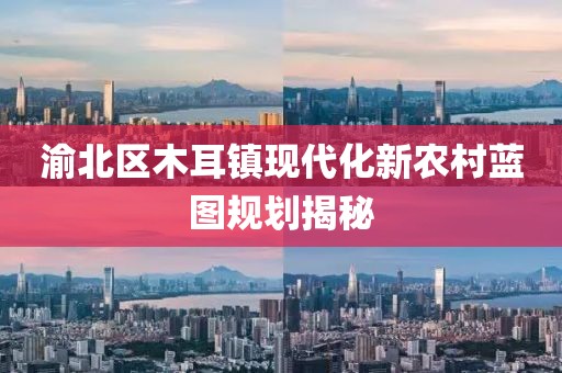渝北区木耳镇现代化新农村蓝图规划揭秘