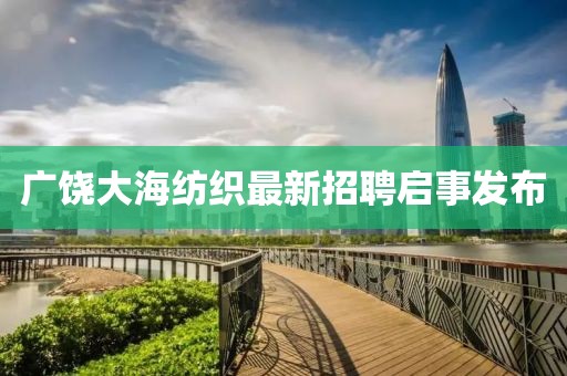 广饶大海纺织最新招聘启事发布
