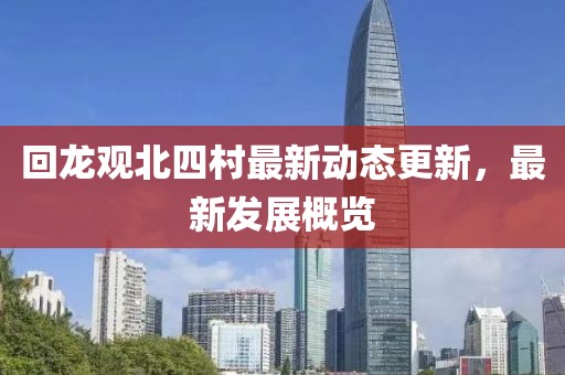回龙观北四村最新动态更新，最新发展概览